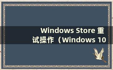 Windows Store 重试操作（Windows 10 App Store 重试操作）